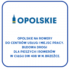 Logo „Opolskie” z uproszczonym symbolem Wieży Piastowskiej w kolorze niebieskim z żółtym akcentem oraz napisem poniżej: „Opolskie na rowery do centrów usług i miejsc pracy. Budowa drogi dla pieszych i rowerów w ciągu DW 408 w miejscowości Brzeźce.”